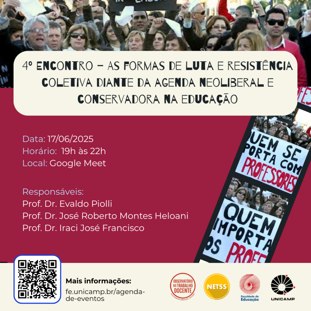 O card digital divulga o "4º Encontro – As formas de luta e resistência coletiva diante da agenda neoliberal e conservadora na educação", que ocorrerá no dia 17 de junho de 2025, das 19h às 22h, via Google Meet. A imagem de fundo mostra uma manifestação com pessoas segurando cartazes em defesa da educação. Em destaque, estão os nomes dos responsáveis pelo evento: professores doutores Evaldo Piolli, José Roberto Montes Heloani e Iraci José Francisco. No canto inferior direito, há uma faixa com outra foto de protesto, onde se leem os dizeres: “Quem se importa com professores” e “Quem importa os prof”. Na parte inferior do card, há um QR Code com o link para mais informações e os logotipos do Observatório do Trabalho Docente, NETSS, Faculdade de Educação e UNICAMP.